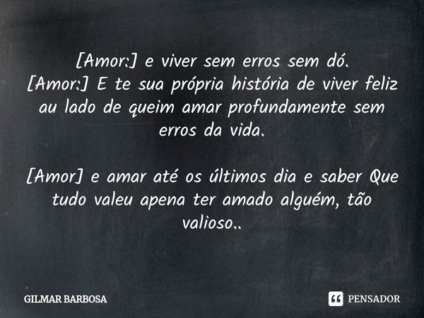 [⁠Amor:] e viver sem erros sem dó. [Amor:] E te sua própria história de viver feliz au lado de queim amar profundamente sem erros da vida. [Amor] e amar até os ... Frase de GILMAR BARBOSA.