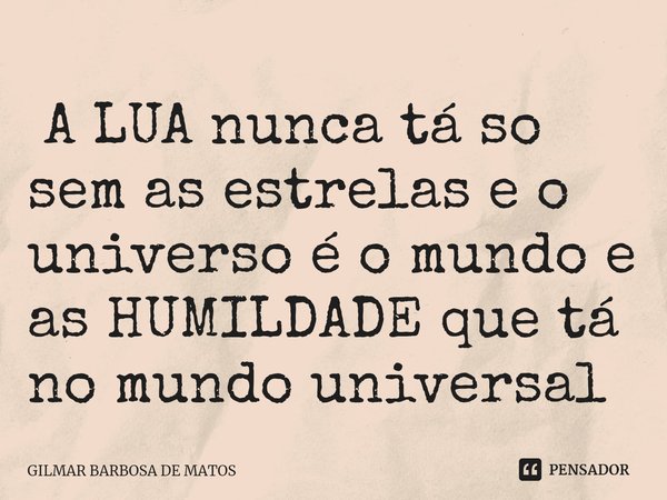 ⁠ A LUA nunca tá so sem as estrelas e o universo é o mundo e as HUMILDADE que tá no mundo universal... Frase de GILMAR BARBOSA DE MATOS.