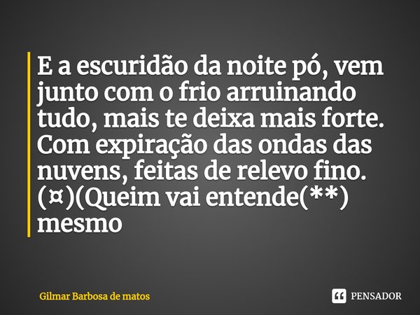 ⁠E a escuridão da noite pó, vem junto com o frio arruinando tudo, mais te deixa mais forte. Com expiração das ondas das nuvens, feitas de relevo fino.
(¤)(Queim... Frase de GILMAR BARBOSA DE MATOS.