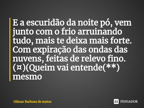 ⁠E a escuridão da noite pó, vem junto com o frio arruinando tudo, mais te deixa mais forte. Com expiração das ondas das nuvens, feitas de relevo fino.
(¤)(Queim... Frase de GILMAR BARBOSA DE MATOS.