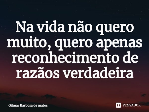 Na vida não quero muito, quero apenas reconhecimento de razãos verdadeira⁠... Frase de GILMAR BARBOSA DE MATOS.