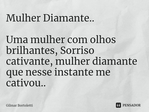 Mulher Diamante.. Uma mulher com olhos brilhantes, Sorriso cativante, mulher diamante que nesse instante me cativou..... Frase de Gilmar Bortoletti.