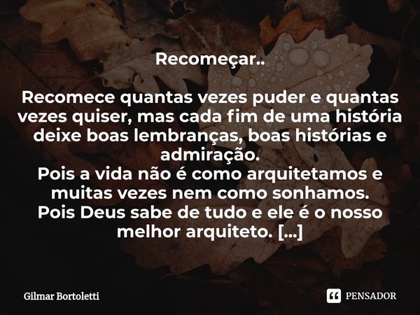 ⁠Recomeçar.. Recomece quantas vezes puder e quantas vezes quiser, mas cada fim de uma história deixe boas lembranças, boas histórias e admiração.
Pois a vida nã... Frase de Gilmar Bortoletti.