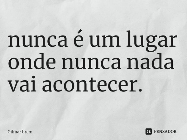 ⁠nunca é um lugar onde nunca nada vai acontecer.... Frase de Gilmar brem..