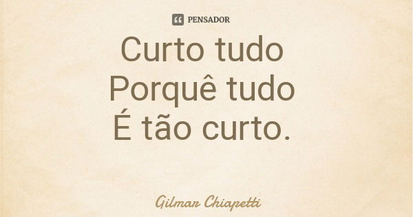 Curto tudo Porquê tudo É tão curto.... Frase de Gilmar Chiapetti.