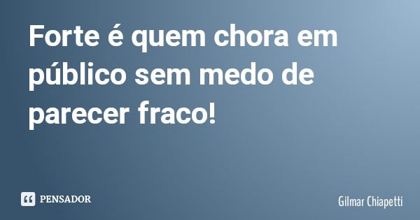 Forte é quem chora em público sem medo de parecer fraco!... Frase de Gilmar Chiapetti.