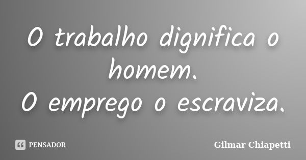 O trabalho dignifica o homem. O emprego o escraviza.... Frase de Gilmar Chiapetti.