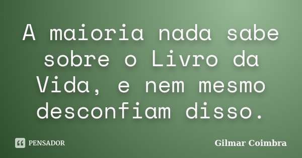 A maioria nada sabe sobre o Livro da Vida, e nem mesmo desconfiam disso.... Frase de Gilmar Coimbra.