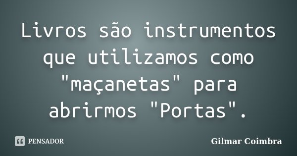 Livros são instrumentos que utilizamos como "maçanetas" para abrirmos "Portas".... Frase de Gilmar Coimbra.