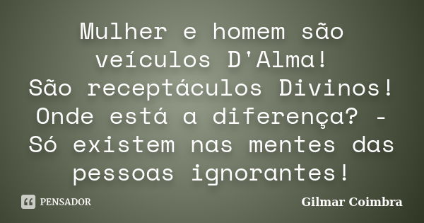 Mulher e homem são veículos D'Alma! São receptáculos Divinos! Onde está a diferença? - Só existem nas mentes das pessoas ignorantes!﻿... Frase de Gilmar Coimbra.