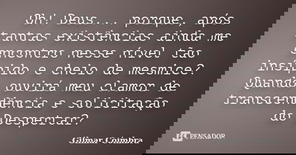Oh! Deus... porque, após tantas existências ainda me encontro nesse nível tão insípido e cheio de mesmice? Quando ouvirá meu clamor de transcendência e solicita... Frase de Gilmar Coimbra.