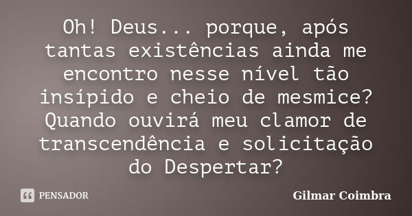 Oh! Deus... porque, após tantas existências ainda me encontro nesse nível tão insípido e cheio de mesmice? Quando ouvirá meu clamor de transcendência e solicita... Frase de Gilmar Coimbra.