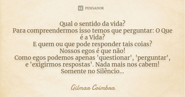 Qual o sentido da vida? Para compreendermos isso temos que perguntar: O Que é a Vida? E quem ou que pode responder tais coias? Nossos egos é que não! Como egos ... Frase de Gilmar Coimbra.