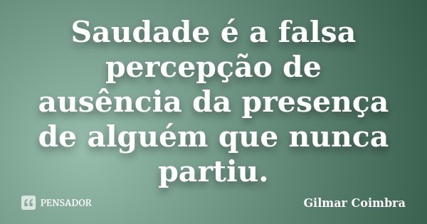 Saudade é a falsa percepção de ausência da presença de alguém que nunca partiu.... Frase de Gilmar Coimbra.