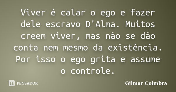 Viver é calar o ego e fazer dele escravo D'Alma. Muitos creem viver, mas não se dão conta nem mesmo da existência. Por isso o ego grita e assume o controle.... Frase de Gilmar Coimbra.