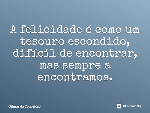 A felicidade é como um tesouro escondido, difícil de encontrar, mas sempre a encontramos.... Frase de Gilmar da Conceição.