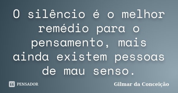 O silêncio é o melhor remédio para o pensamento, mais ainda existem pessoas de mau senso.... Frase de Gilmar da Conceição.