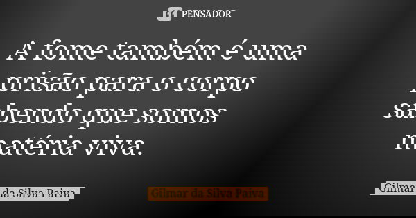 A fome também é uma prisão para o corpo sabendo que somos matéria viva.... Frase de Gilmar da Silva Paiva.