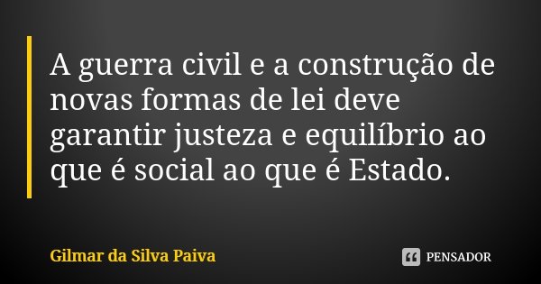 A guerra civil e a construção de novas formas de lei deve garantir justeza e equilíbrio ao que é social ao que é Estado.... Frase de Gilmar da Silva Paiva.