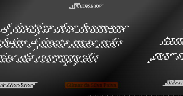 A justiça dos homens também é justa mas não por vias da corrupção.... Frase de Gilmar da Silva Paiva.