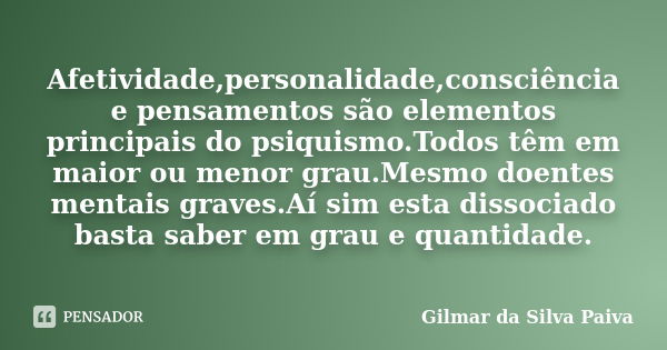 Afetividade,personalidade,consciência e pensamentos são elementos principais do psiquismo.Todos têm em maior ou menor grau.Mesmo doentes mentais graves.Aí sim e... Frase de Gilmar da Silva Paiva.