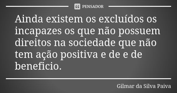 Ainda existem os excluídos os incapazes os que não possuem direitos na sociedade que não tem ação positiva e de e de beneficio.... Frase de Gilmar da Silva Paiva.