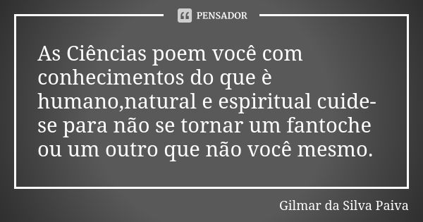 As Ciências poem você com conhecimentos do que è humano,natural e espiritual cuide-se para não se tornar um fantoche ou um outro que não você mesmo.... Frase de Gilmar da SIlva Paiva.