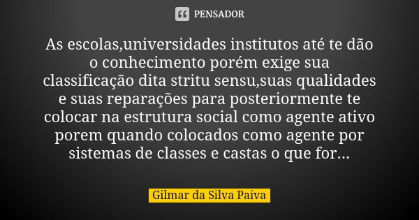 As escolas,universidades institutos até te dão o conhecimento porém exige sua classificação dita stritu sensu,suas qualidades e suas reparações para posteriorme... Frase de Gilmar da Silva Paiva.