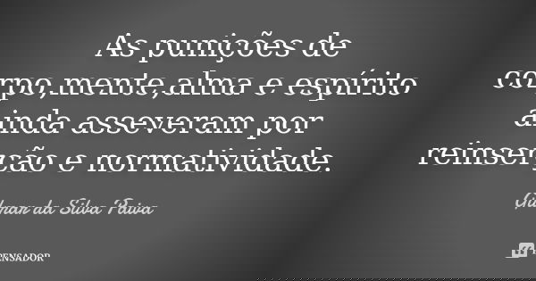 As punições de corpo,mente,alma e espírito ainda asseveram por reinserção e normatividade.... Frase de Gilmar da Silva Paiva.