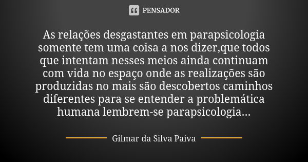 As relações desgastantes em parapsicologia somente tem uma coisa a nos dizer,que todos que intentam nesses meios ainda continuam com vida no espaço onde as real... Frase de Gilmar da Silva Paiva.