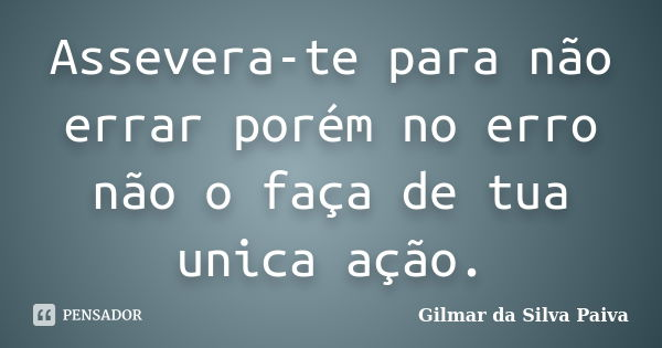 Assevera-te para não errar porém no erro não o faça de tua unica ação.... Frase de Gilmar da Silva Paiva.