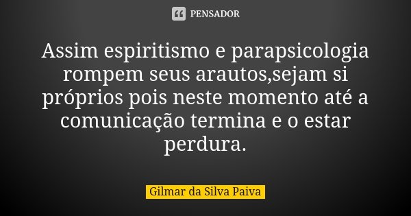 Assim espiritismo e parapsicologia rompem seus arautos,sejam si próprios pois neste momento até a comunicação termina e o estar perdura.... Frase de Gilmar da Silva Paiva.