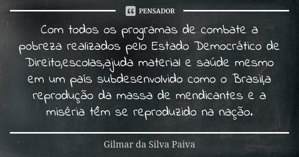 Com todos os programas de combate a pobreza realizados pelo Estado Democrático de Direito,escolas,ajuda material e saúde mesmo em um país subdesenvolvido como o... Frase de Gilmar da Silva Paiva.