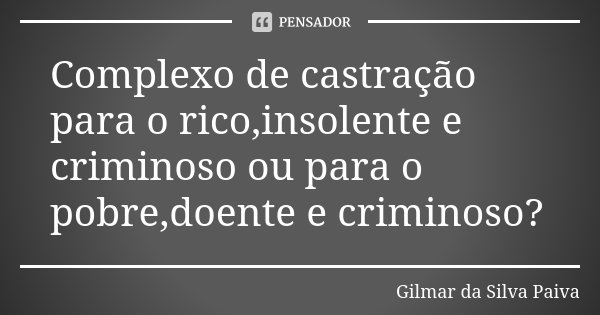 Complexo de castração para o rico,insolente e criminoso ou para o pobre,doente e criminoso?... Frase de Gilmar da Silva Paiva.