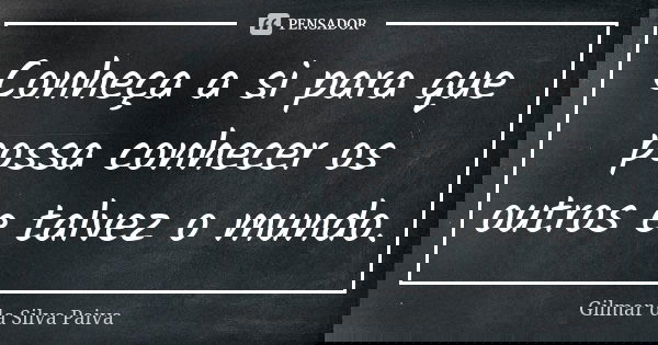 Conheça a si para que possa conhecer os outros e talvez o mundo.... Frase de Gilmar da Silva Paiva.