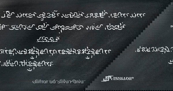 De uma ação vazia onde nem um lar serve de amparo vive toda essa loucura,crime,vadiagem,malandragem e libertinagem.... Frase de Gilmar da SIlva Paiva.