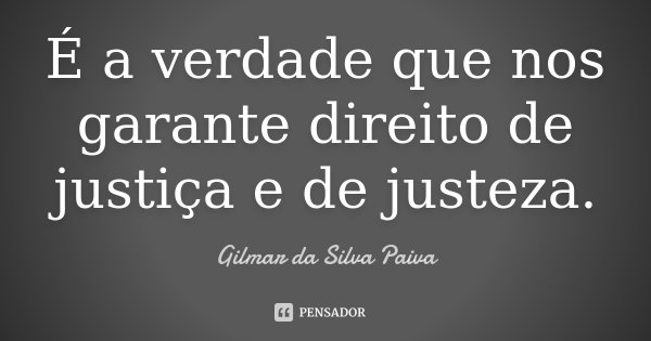 É a verdade que nos garante direito de justiça e de justeza.... Frase de Gilmar da Silva Paiva.