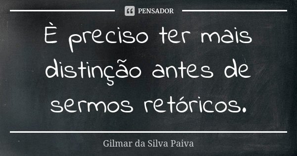 È preciso ter mais distinção antes de sermos retóricos.... Frase de Gilmar da Silva Paiva.