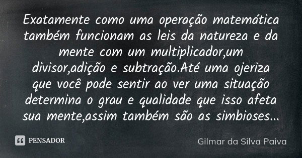 Exatamente como uma operação matemática também funcionam as leis da natureza e da mente com um multiplicador,um divisor,adição e subtração.Até uma ojeriza que v... Frase de Gilmar da Silva Paiva.