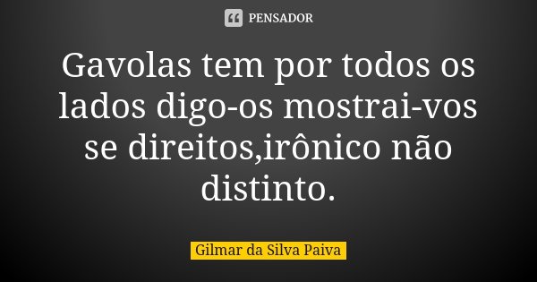 Gavolas tem por todos os lados digo-os mostrai-vos se direitos,irônico não distinto.... Frase de Gilmar da Silva Paiva.