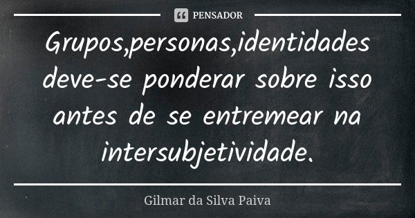 Grupos,personas,identidades deve-se ponderar sobre isso antes de se entremear na intersubjetividade.... Frase de Gilmar da SIlva Paiva.