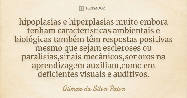 hipoplasias e hiperplasias muito embora tenham características ambientais e biológicas também têm respostas positivas mesmo que sejam escleroses ou paralisias,s... Frase de Gilmar da Silva Paiva.