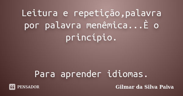 Leitura e repetição,palavra por palavra menêmica...È o princípio. Para aprender idiomas.... Frase de Gilmar da SIlva Paiva.