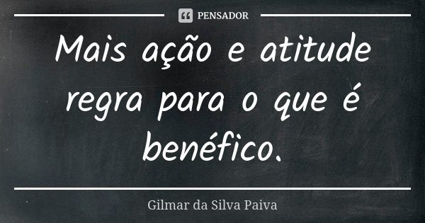 Mais ação e atitude regra para o que é benéfico.... Frase de Gilmar da Silva Paiva.