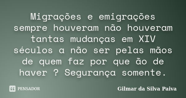 Migrações e emigrações sempre houveram não houveram tantas mudanças em XIV séculos a não ser pelas mãos de quem faz por que ão de haver ? Segurança somente.... Frase de Gilmar da Silva Paiva.