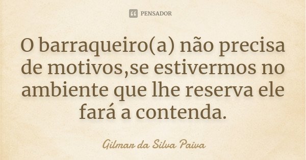 O barraqueiro(a) não precisa de motivos,se estivermos no ambiente que lhe reserva ele fará a contenda.... Frase de Gilmar da Silva Paiva.