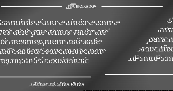 O caminho é uno e único e com e através dele que temos valor até para nós mesmos,quem não sabe seus fins não saberá seus meios nem de onde começou,tal é a exist... Frase de Gilmar da SIlva Paiva.