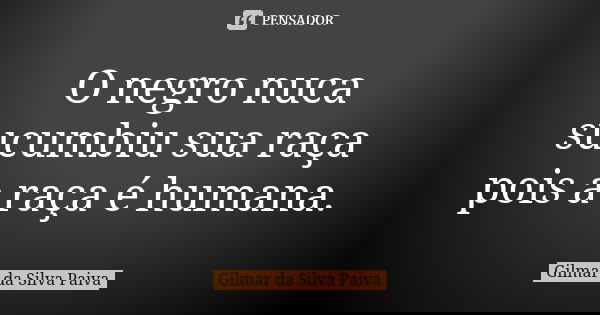 O negro nuca sucumbiu sua raça pois a raça é humana.... Frase de Gilmar da SIlva Paiva.