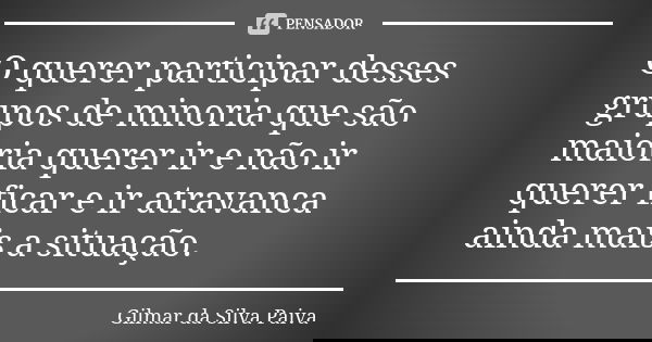 O querer participar desses grupos de minoria que são maioria querer ir e não ir querer ficar e ir atravanca ainda mais a situação.... Frase de Gilmar da Silva Paiva.