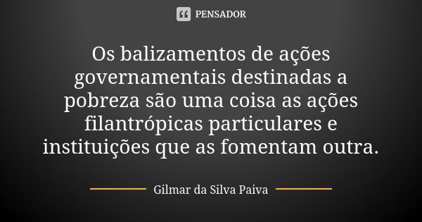 Os balizamentos de ações governamentais destinadas a pobreza são uma coisa as ações filantrópicas particulares e instituições que as fomentam outra.... Frase de Gilmar da Silva Paiva.